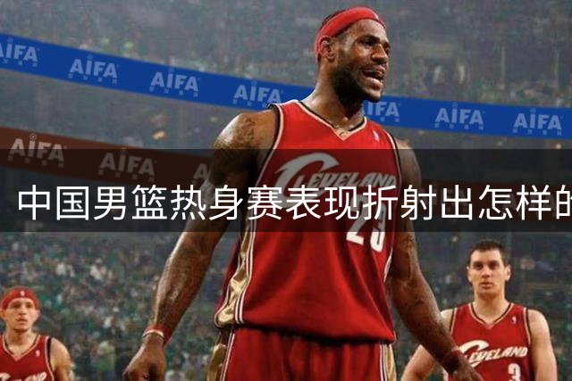 中国男篮热身赛表现折射出怎样的真实水平？