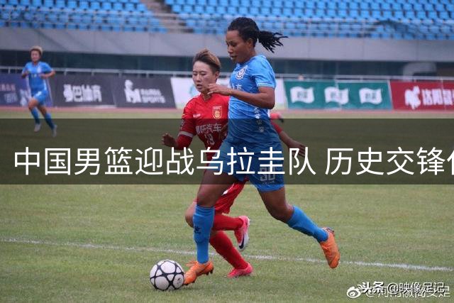 中国男篮迎战乌拉圭队 历史交锋仅有一次