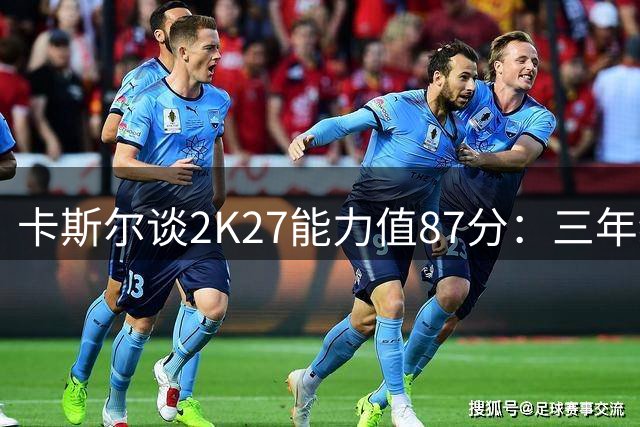 卡斯尔谈2K27能力值87分：三年级生能有这评分我很知足
