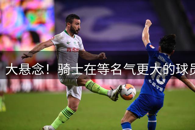 大悬念！骑士在等名气更大的球员！