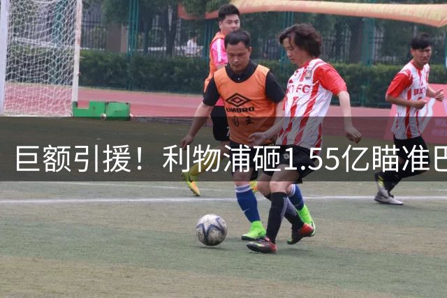 巨额引援！利物浦砸1.55亿瞄准巴黎双子星