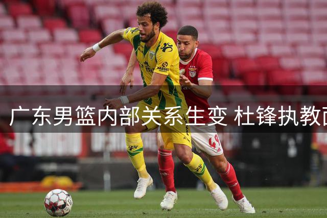 广东男篮内部关系生变 杜锋执教面临新挑战
