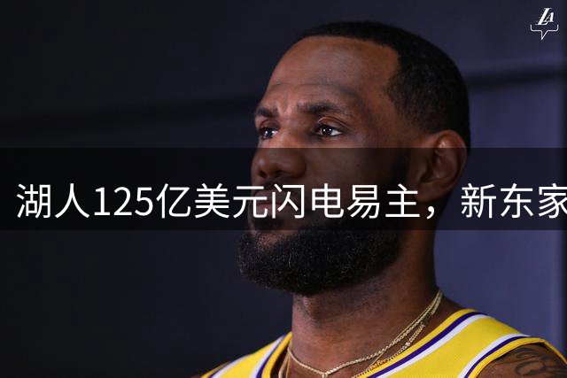 湖人125亿美元闪电易主，新东家背景显赫