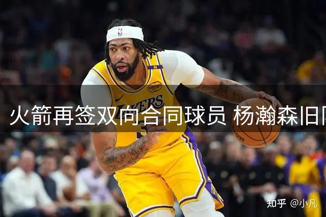火箭再签双向合同球员 杨瀚森旧队友获机会