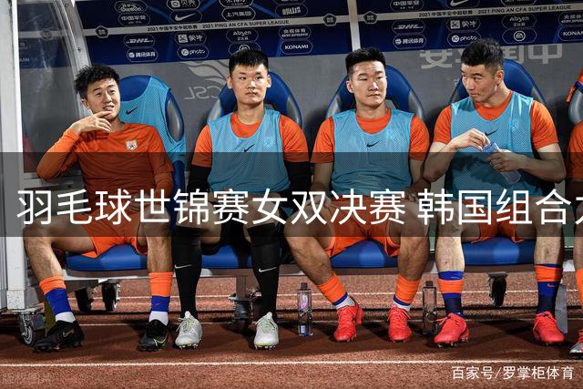 羽毛球世锦赛女双决赛 韩国组合力克中国选手登顶