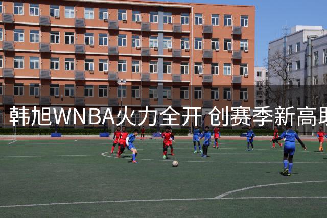 韩旭WNBA火力全开 创赛季新高助自由人大胜