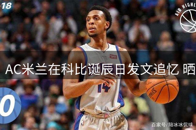 AC米兰在科比诞辰日发文追忆 晒其身穿队服珍贵照片