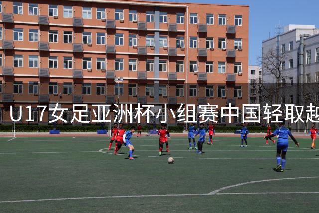 U17女足亚洲杯小组赛中国轻取越南锁定出线资格